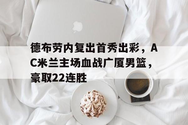 德布劳内复出首秀出彩,AC米兰主场血战广厦男篮,豪取22连胜(德布劳内被队友戴帽) 德布劳内复出首秀出彩,AC米兰主场血战广厦男篮,豪取22连胜(德布劳内被队友戴帽)